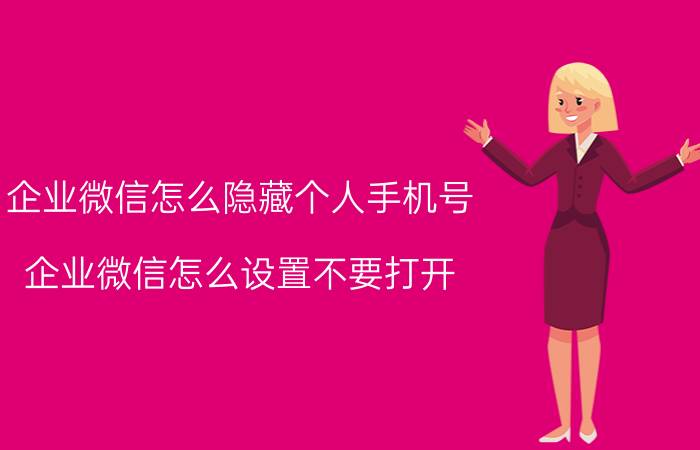 企业微信怎么隐藏个人手机号 企业微信怎么设置不要打开？